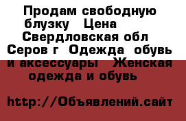 Продам свободную блузку › Цена ­ 500 - Свердловская обл., Серов г. Одежда, обувь и аксессуары » Женская одежда и обувь   